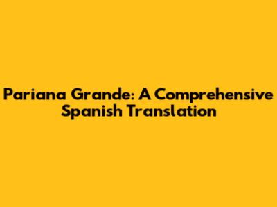 Pariana Grande: A Comprehensive Spanish Translation