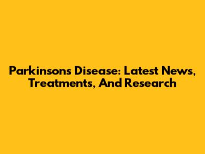 Parkinson's Disease: Latest News, Treatments, And Research