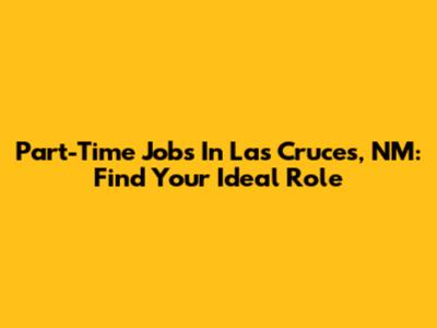 Part-Time Jobs In Las Cruces, NM: Find Your Ideal Role