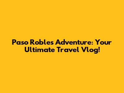 Paso Robles Adventure: Your Ultimate Travel Vlog!