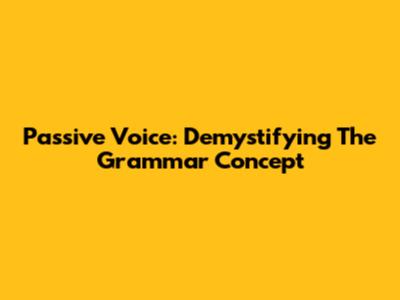 Passive Voice: Demystifying The Grammar Concept