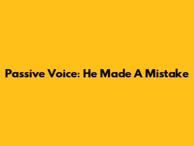 Passive Voice: He Made A Mistake