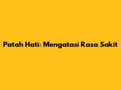Patah Hati: Mengatasi Rasa Sakit