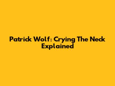 Patrick Wolf: Crying The Neck Explained
