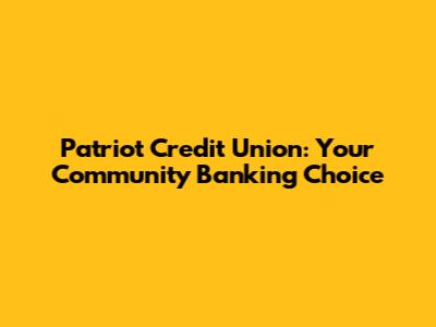 Patriot Credit Union: Your Community Banking Choice