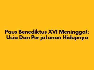 Paus Benediktus XVI Meninggal: Usia Dan Perjalanan Hidupnya