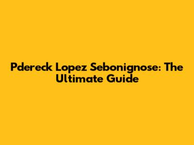Pdereck Lopez Sebonignose: The Ultimate Guide
