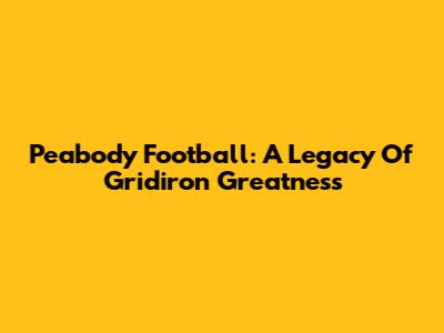 Peabody Football: A Legacy Of Gridiron Greatness