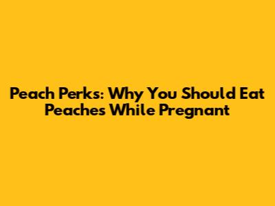 Peach Perks: Why You Should Eat Peaches While Pregnant