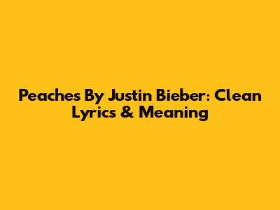 Peaches By Justin Bieber: Clean Lyrics & Meaning