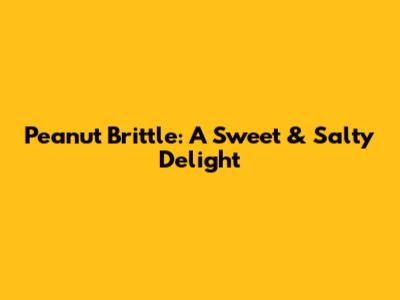 Peanut Brittle: A Sweet & Salty Delight