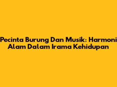 Pecinta Burung Dan Musik: Harmoni Alam Dalam Irama Kehidupan