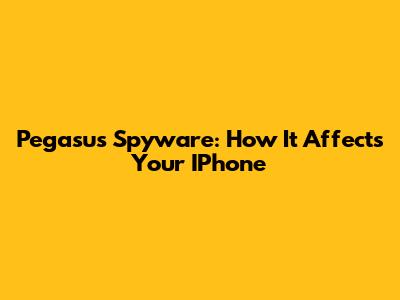 Pegasus Spyware: How It Affects Your IPhone