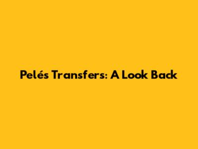 Pelé's Transfers: A Look Back