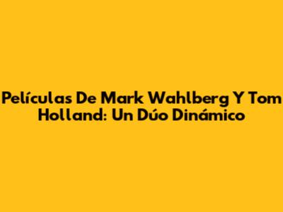 Películas De Mark Wahlberg Y Tom Holland: Un Dúo Dinámico