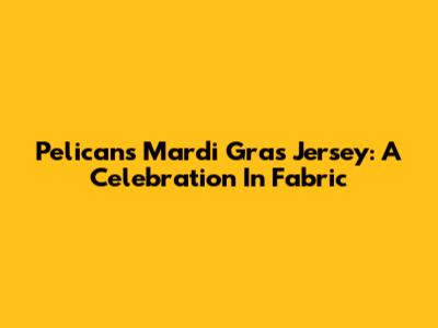 Pelicans Mardi Gras Jersey: A Celebration In Fabric