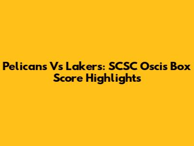 Pelicans Vs Lakers: SCSC Oscis Box Score Highlights