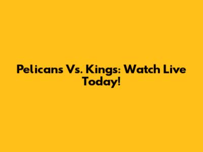 Pelicans Vs. Kings: Watch Live Today!