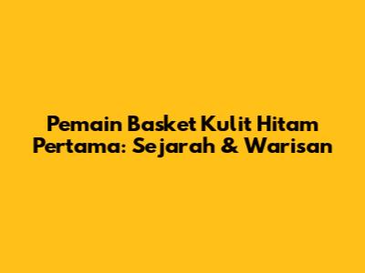 Pemain Basket Kulit Hitam Pertama: Sejarah & Warisan
