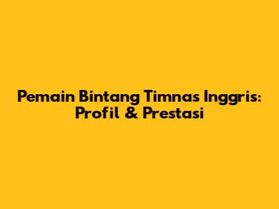 Pemain Bintang Timnas Inggris: Profil & Prestasi