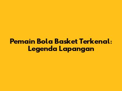 Pemain Bola Basket Terkenal: Legenda Lapangan