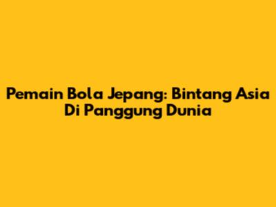Pemain Bola Jepang: Bintang Asia Di Panggung Dunia