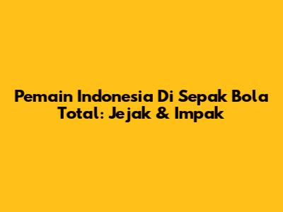 Pemain Indonesia Di Sepak Bola Total: Jejak & Impak
