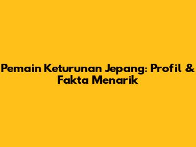 Pemain Keturunan Jepang: Profil & Fakta Menarik