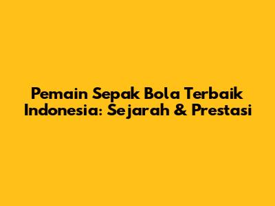Pemain Sepak Bola Terbaik Indonesia: Sejarah & Prestasi