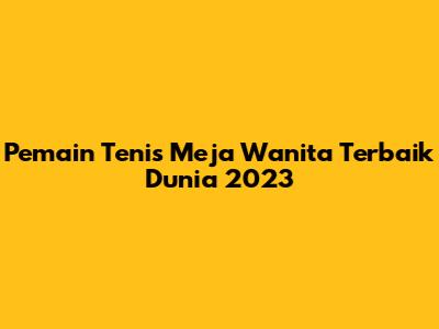 Pemain Tenis Meja Wanita Terbaik Dunia 2023