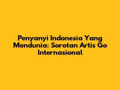 Penyanyi Indonesia Yang Mendunia: Sorotan Artis Go Internasional