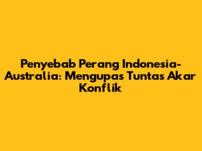 Penyebab Perang Indonesia-Australia: Mengupas Tuntas Akar Konflik