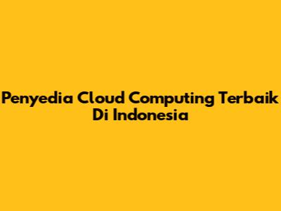 Penyedia Cloud Computing Terbaik Di Indonesia