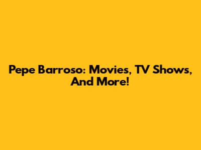 Pepe Barroso: Movies, TV Shows, And More!
