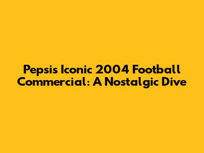 Pepsi's Iconic 2004 Football Commercial: A Nostalgic Dive