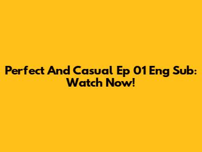 Perfect And Casual Ep 01 Eng Sub: Watch Now!