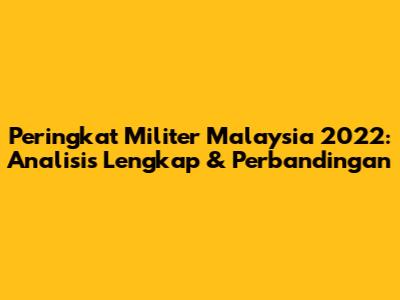 Peringkat Militer Malaysia 2022: Analisis Lengkap & Perbandingan