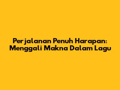 Perjalanan Penuh Harapan: Menggali Makna Dalam Lagu