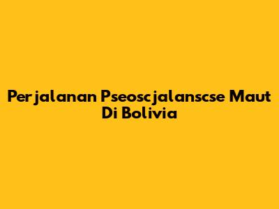 Perjalanan Pseoscjalanscse Maut Di Bolivia