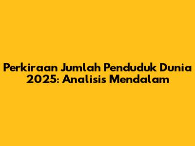 Perkiraan Jumlah Penduduk Dunia 2025: Analisis Mendalam