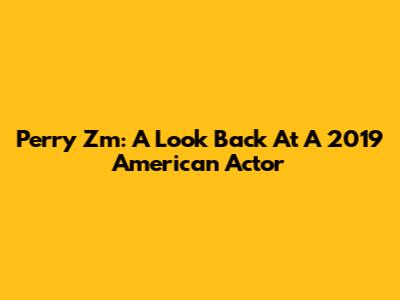 Perry Zm: A Look Back At A 2019 American Actor