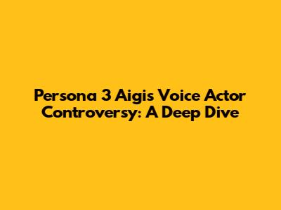 Persona 3 Aigis Voice Actor Controversy: A Deep Dive