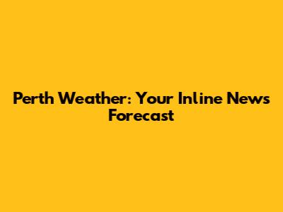 Perth Weather: Your Inline News Forecast