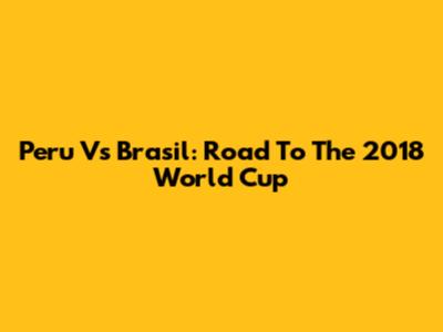 Peru Vs Brasil: Road To The 2018 World Cup
