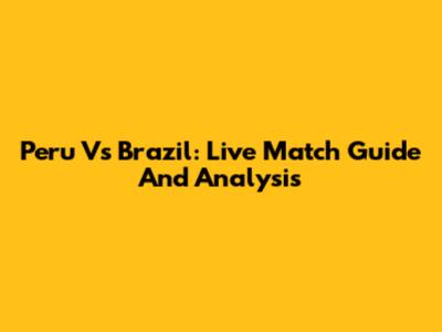 Peru Vs Brazil: Live Match Guide And Analysis