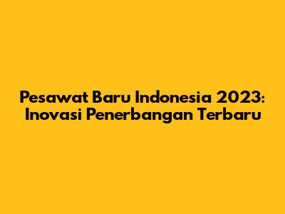 Pesawat Baru Indonesia 2023: Inovasi Penerbangan Terbaru
