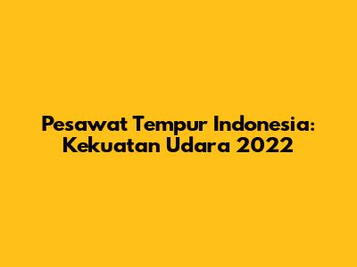 Pesawat Tempur Indonesia: Kekuatan Udara 2022