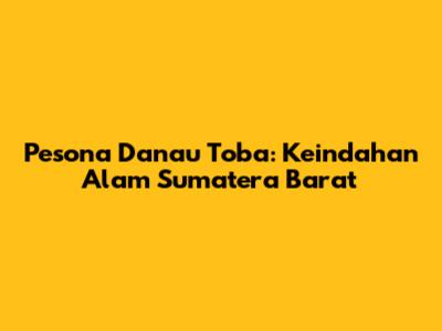 Pesona Danau Toba: Keindahan Alam Sumatera Barat