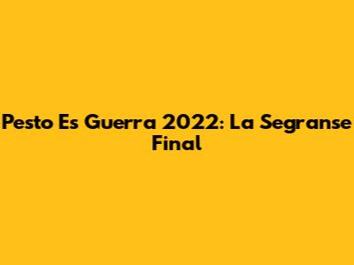 Pesto Es Guerra 2022: La Segranse Final