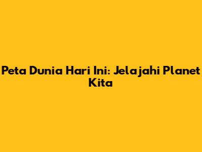 Peta Dunia Hari Ini: Jelajahi Planet Kita